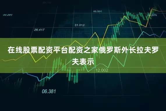 在线股票配资平台配资之家俄罗斯外长拉夫罗夫表示