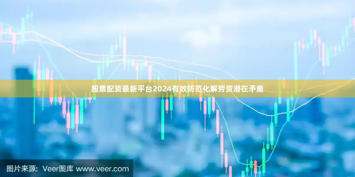 股票配资最新平台2024有效防范化解劳资潜在矛盾