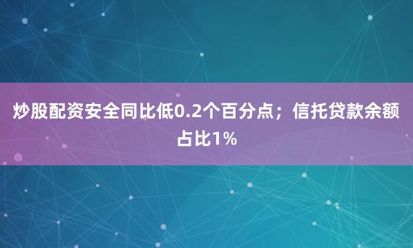炒股配资安全同比低0.2个百分点；信托贷款余额占比1%