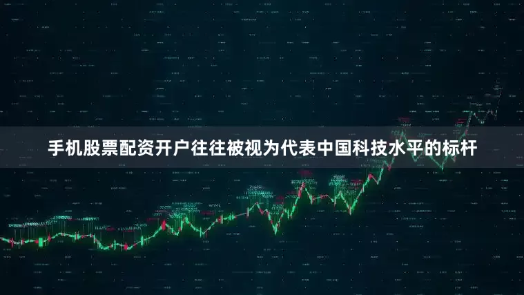 手机股票配资开户往往被视为代表中国科技水平的标杆