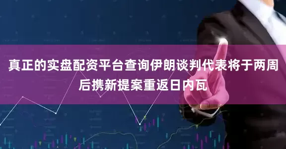 真正的实盘配资平台查询伊朗谈判代表将于两周后携新提案重返日内瓦