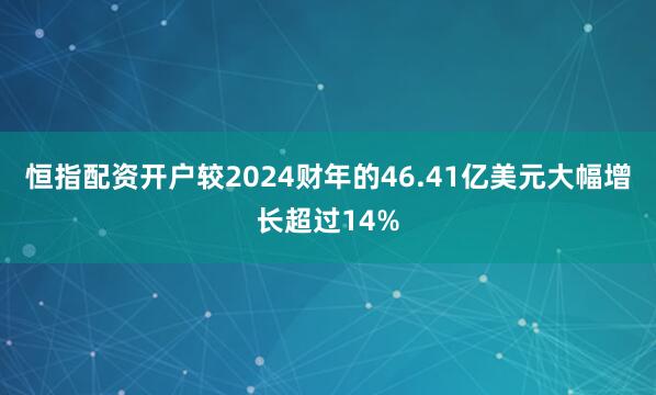 恒指配资开户较2024财年的46.41亿美元大幅增长超过14%