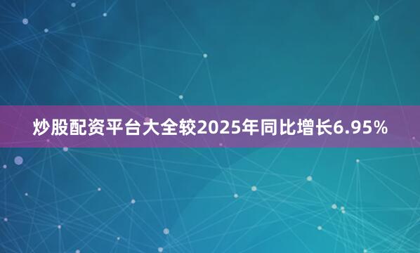 炒股配资平台大全较2025年同比增长6.95%