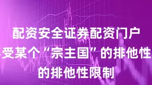 配资安全证券配资门户而不受某个“宗主国”的排他性限制