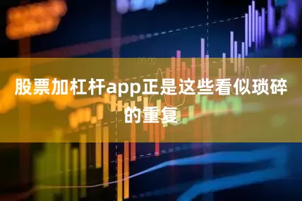 股票加杠杆app正是这些看似琐碎的重复