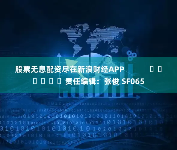 股票无息配资尽在新浪财经APP            						责任编辑：张俊 SF065