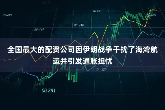 全国最大的配资公司因伊朗战争干扰了海湾航运并引发通胀担忧