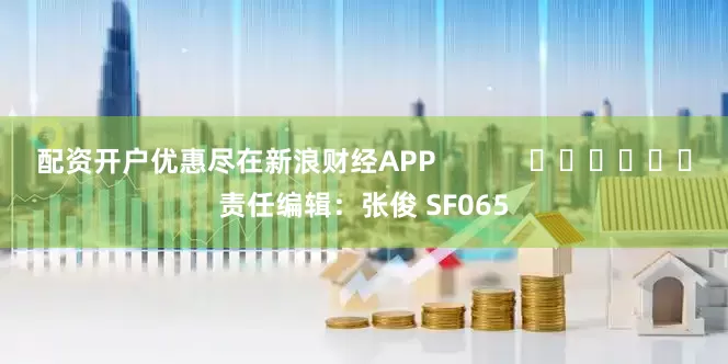 配资开户优惠尽在新浪财经APP            						责任编辑：张俊 SF065